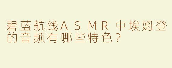 碧蓝航线ASMR中埃姆登的音频有哪些特色？