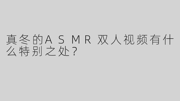 真冬的ASMR双人视频有什么特别之处？