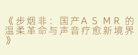 《步烟非：国产ASMR的温柔革命与声音疗愈新境界》