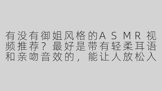 有没有御姐风格的ASMR视频推荐？最好是带有轻柔耳语和亲吻音效的，能让人放松入睡的那种~-御姐吻我asmr