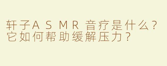 轩子ASMR音疗是什么？它如何帮助缓解压力？