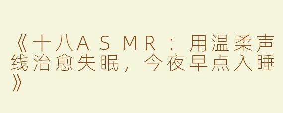 《十八ASMR：用温柔声线治愈失眠，今夜早点入睡》