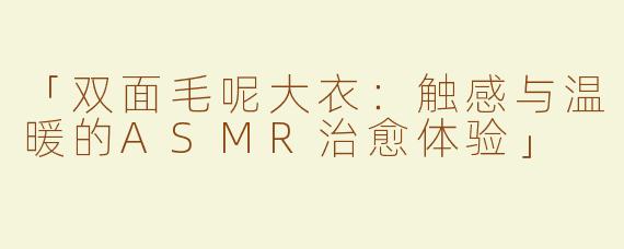 「双面毛呢大衣：触感与温暖的ASMR治愈体验」