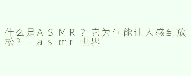 什么是ASMR？它为何能让人感到放松？-asmr世界