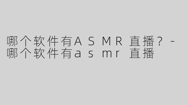 哪个软件有ASMR直播？-哪个软件有asmr直播