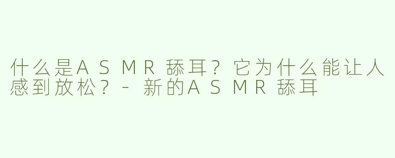 什么是ASMR舔耳？它为什么能让人感到放松？-新的ASMR舔耳