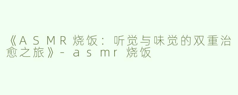 《ASMR烧饭：听觉与味觉的双重治愈之旅》