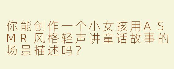 你能创作一个小女孩用ASMR风格轻声讲童话故事的场景描述吗？