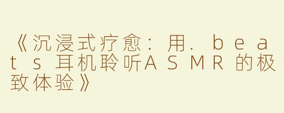《沉浸式疗愈：用.beats耳机聆听ASMR的极致体验》