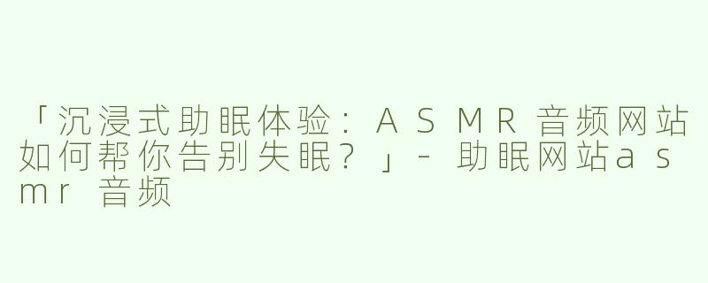「沉浸式助眠体验：ASMR音频网站如何帮你告别失眠？」-助眠网站asmr音频