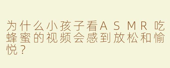 为什么小孩子看ASMR吃蜂蜜的视频会感到放松和愉悦？