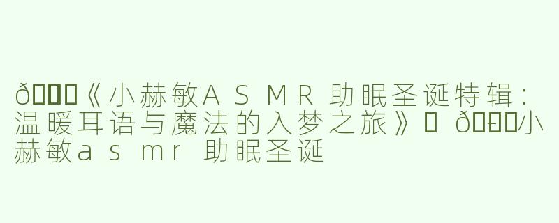 🎄✨《小赫敏ASMR助眠圣诞特辑：温暖耳语与魔法的入梦之旅》✨🎄-小赫敏asmr助眠圣诞