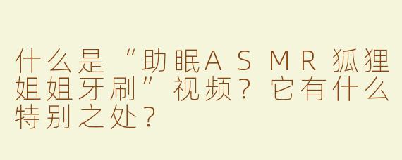 什么是“助眠ASMR狐狸姐姐牙刷”视频？它有什么特别之处？