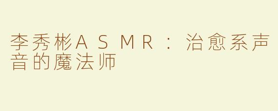 李秀彬ASMR：治愈系声音的魔法师