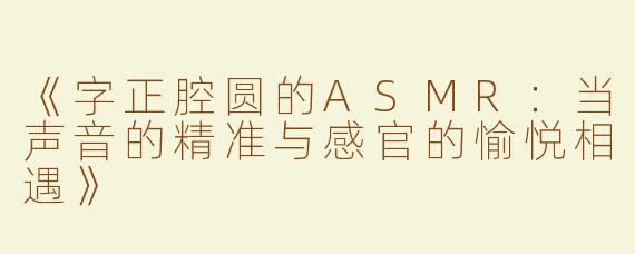《字正腔圆的ASMR：当声音的精准与感官的愉悦相遇》