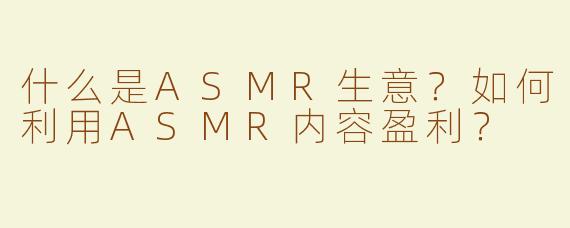 什么是ASMR生意？如何利用ASMR内容盈利？