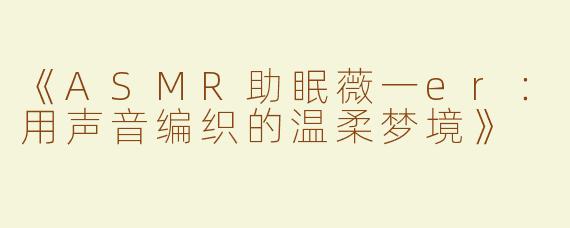《ASMR助眠薇一er：用声音编织的温柔梦境》