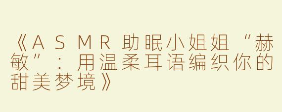 《ASMR助眠小姐姐“赫敏”：用温柔耳语编织你的甜美梦境》