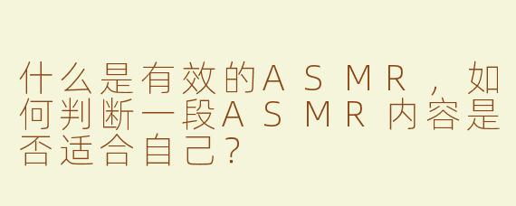 什么是有效的ASMR，如何判断一段ASMR内容是否适合自己？
