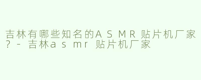 吉林有哪些知名的ASMR贴片机厂家？-吉林asmr贴片机厂家