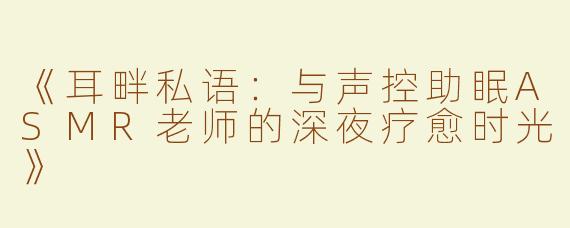 《耳畔私语：与声控助眠ASMR老师的深夜疗愈时光》
