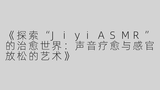 《探索“JiyiASMR”的治愈世界：声音疗愈与感官放松的艺术》