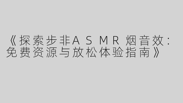 《探索步非ASMR烟音效：免费资源与放松体验指南》