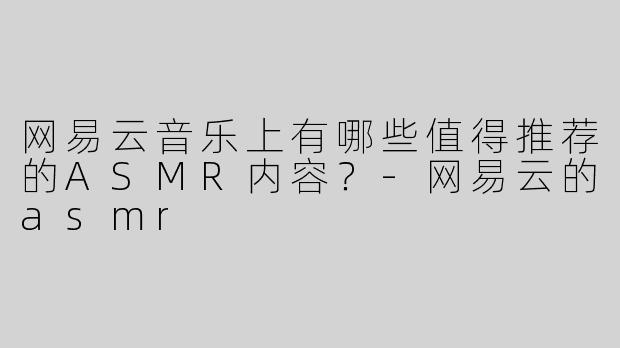 网易云音乐上有哪些值得推荐的ASMR内容？