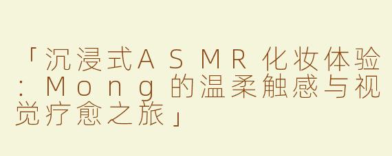 「沉浸式ASMR化妆体验：Mong的温柔触感与视觉疗愈之旅」