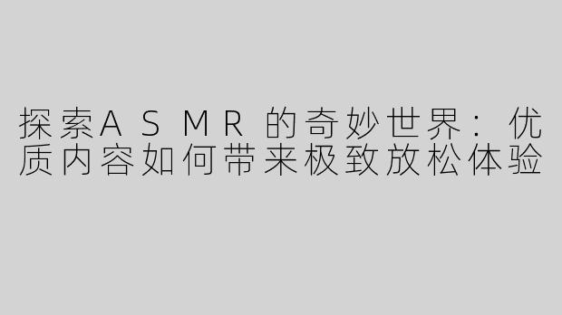 探索ASMR的奇妙世界：优质内容如何带来极致放松体验