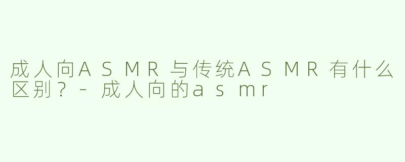 成人向ASMR与传统ASMR有什么区别？-成人向的asmr