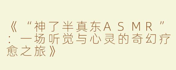 《“神了半真东ASMR”：一场听觉与心灵的奇幻疗愈之旅》