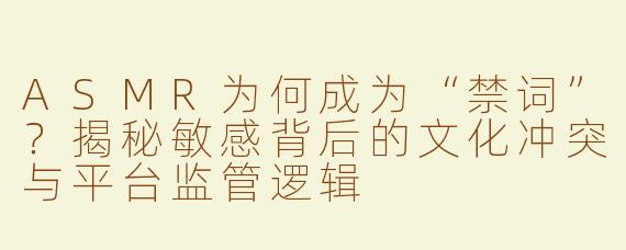 ASMR为何成为“禁词”？揭秘敏感背后的文化冲突与平台监管逻辑