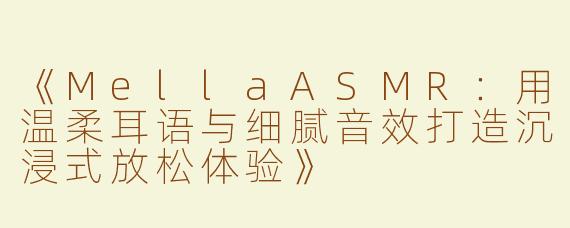 《MellaASMR：用温柔耳语与细腻音效打造沉浸式放松体验》