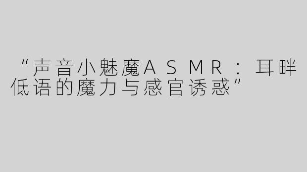 “声音小魅魔ASMR：耳畔低语的魔力与感官诱惑”