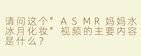 请问这个"ASMR妈妈水冰月化妆"视频的主要内容是什么？