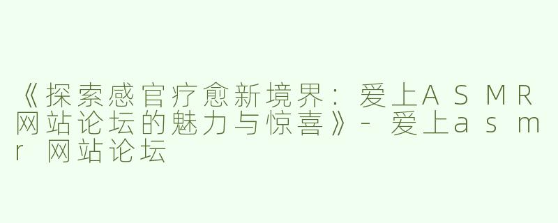 《探索感官疗愈新境界：爱上ASMR网站论坛的魅力与惊喜》-爱上asmr网站论坛