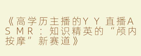 《高学历主播的YY直播ASMR：知识精英的“颅内按摩”新赛道》