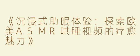 《沉浸式助眠体验：探索欧美ASMR哄睡视频的疗愈魅力》