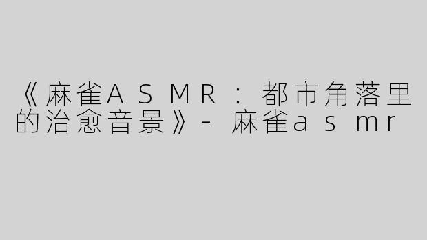 《麻雀ASMR：都市角落里的治愈音景》-麻雀asmr