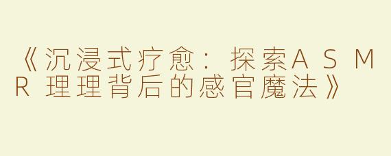 《沉浸式疗愈：探索ASMR理理背后的感官魔法》