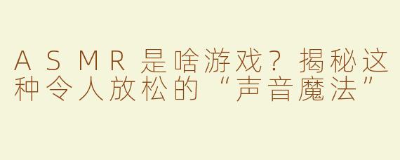ASMR是啥游戏？揭秘这种令人放松的“声音魔法”