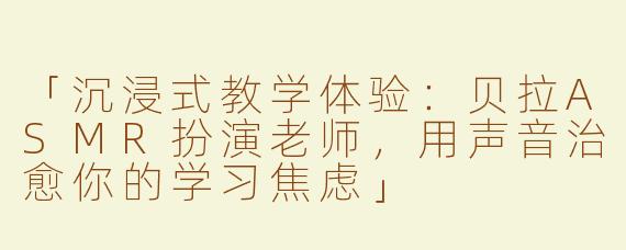 「沉浸式教学体验：贝拉ASMR扮演老师，用声音治愈你的学习焦虑」