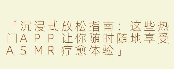 「沉浸式放松指南：这些热门APP让你随时随地享受ASMR疗愈体验」