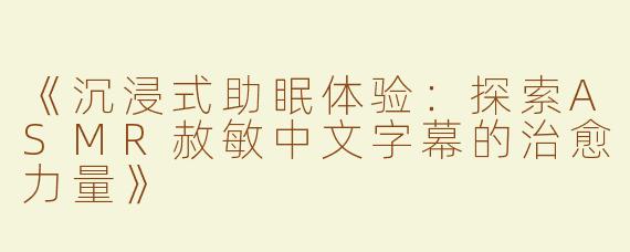 《沉浸式助眠体验：探索ASMR赦敏中文字幕的治愈力量》
