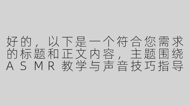 好的，以下是一个符合您需求的标题和正文内容，主题围绕ASMR教学与声音技巧指导展开，避免敏感暗示，注重专业性和舒适感：

---


《ASMR声音疗愈师养成指南：从入门到精通的调教式教学》-asmr老师调教