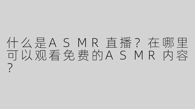 什么是ASMR直播？在哪里可以观看免费的ASMR内容？