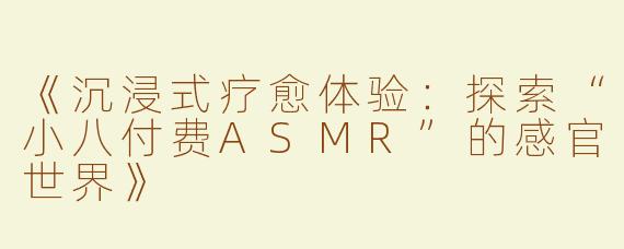《沉浸式疗愈体验：探索“小八付费ASMR”的感官世界》