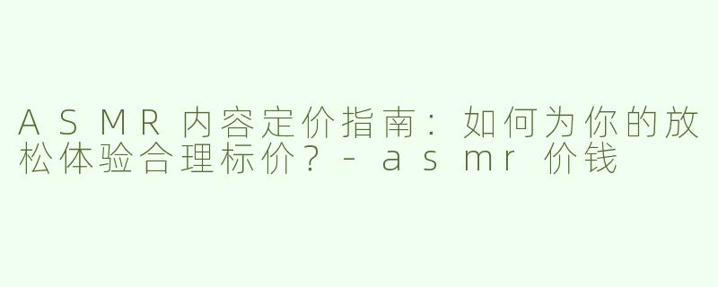 ASMR内容定价指南：如何为你的放松体验合理标价？-asmr价钱