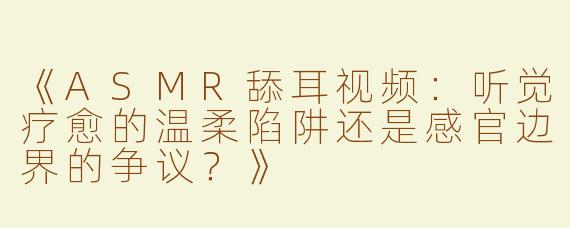 《ASMR舔耳视频：听觉疗愈的温柔陷阱还是感官边界的争议？》